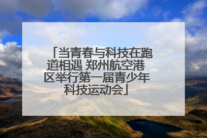 当青春与科技在跑道相遇 郑州航空港区举行第一届青少年科技运动会