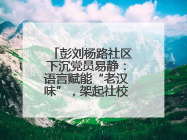 彭刘杨路社区下沉党员易静：语言赋能“老汉味”，架起社校“共建桥”