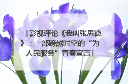 影视评论《我叫张思德》：一部跨越时空的“为人民服务”青春宣言