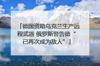 德国资助乌克兰生产远程武器 俄罗斯警告德“已再次成为敌人”