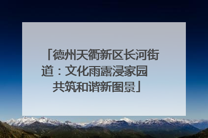 德州天衢新区长河街道：文化雨露浸家园 共筑和谐新图景