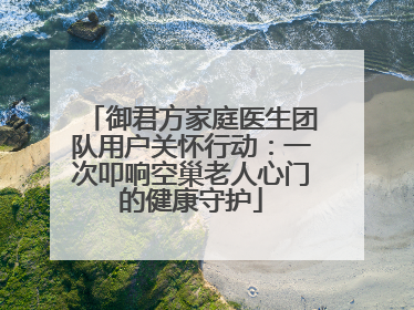 御君方家庭医生团队用户关怀行动：一次叩响空巢老人心门的健康守护