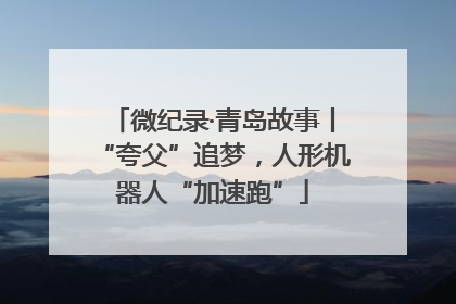 微纪录·青岛故事丨“夸父”追梦，人形机器人“加速跑”