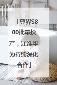 尊界S800批量投产，江淮华为持续深化合作