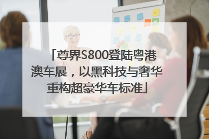 尊界S800登陆粤港澳车展，以黑科技与奢华重构超豪华车标准