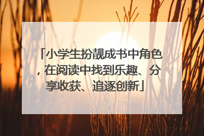 小学生扮靓成书中角色，在阅读中找到乐趣、分享收获、追逐创新