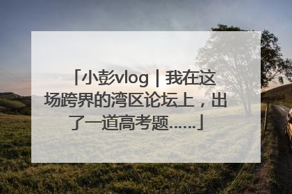 小彭vlog｜我在这场跨界的湾区论坛上，出了一道高考题……