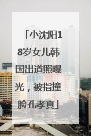 小沈阳18岁女儿韩国出道照曝光，被指撞脸孔孝真