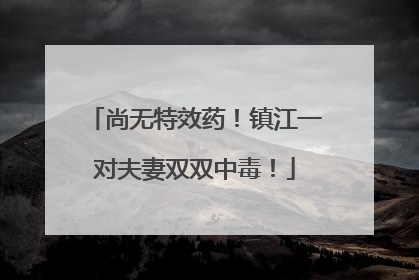 尚无特效药！镇江一对夫妻双双中毒！