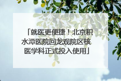 就医更便捷！北京积水潭医院回龙观院区核医学科正式投入使用