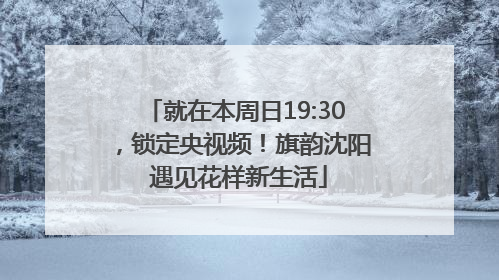 就在本周日19:30，锁定央视频！旗韵沈阳 遇见花样新生活
