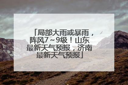 局部大雨或暴雨，阵风7～9级！山东最新天气预报，济南最新天气预报