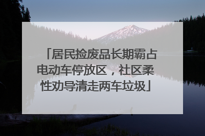 居民捡废品长期霸占电动车停放区，社区柔性劝导清走两车垃圾