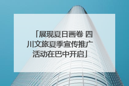 展现夏日画卷 四川文旅夏季宣传推广活动在巴中开启