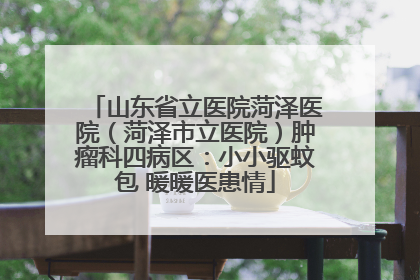 山东省立医院菏泽医院（菏泽市立医院）肿瘤科四病区：小小驱蚊包 暖暖医患情