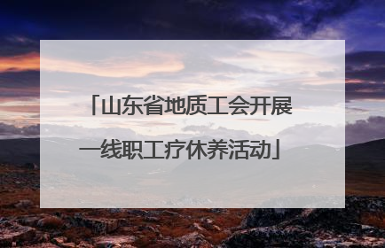 山东省地质工会开展一线职工疗休养活动