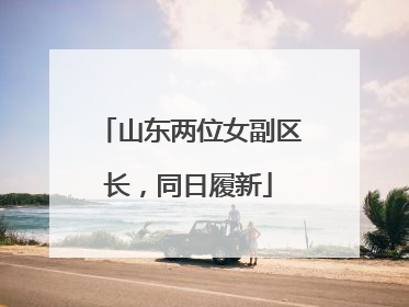 山东两位女副区长，同日履新