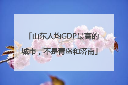 山东人均GDP最高的城市，不是青岛和济南