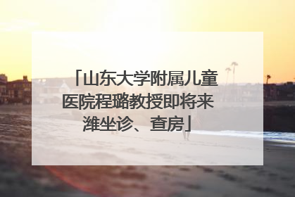 山东大学附属儿童医院程璐教授即将来潍坐诊、查房