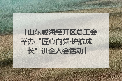 山东威海经开区总工会举办“匠心向党·护航成长”进企入会活动