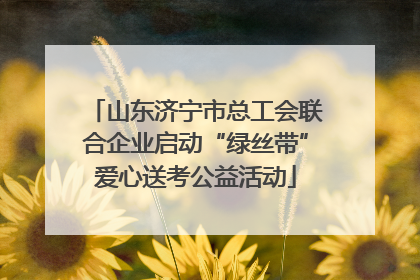 山东济宁市总工会联合企业启动“绿丝带”爱心送考公益活动