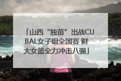山西“独苗”出战CUBAL女子组全国赛 财大女篮全力冲击八强