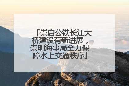 崇启公铁长江大桥建设有新进展，崇明海事局全力保障水上交通秩序