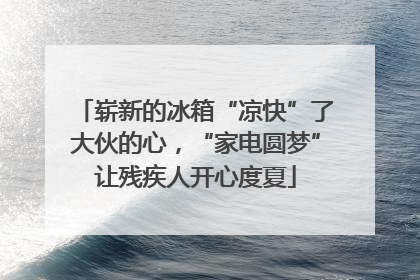 崭新的冰箱“凉快”了大伙的心，“家电圆梦”让残疾人开心度夏