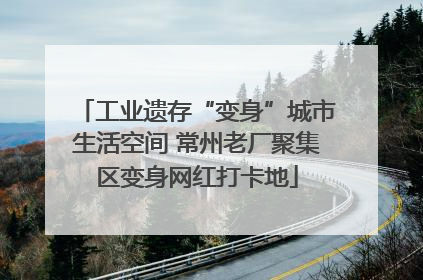 工业遗存“变身”城市生活空间 常州老厂聚集区变身网红打卡地