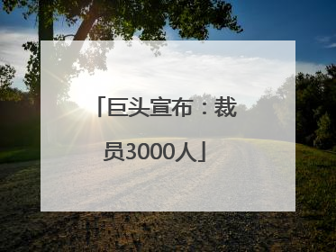 巨头宣布：裁员3000人