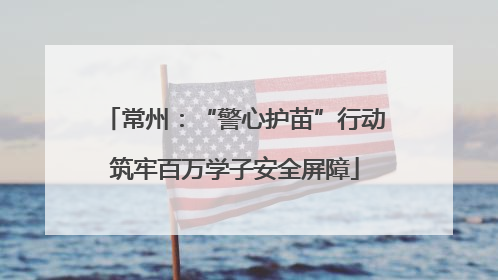 常州：“警心护苗”行动筑牢百万学子安全屏障