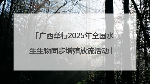 广西举行2025年全国水生生物同步增殖放流活动