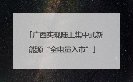 广西实现陆上集中式新能源“全电量入市”