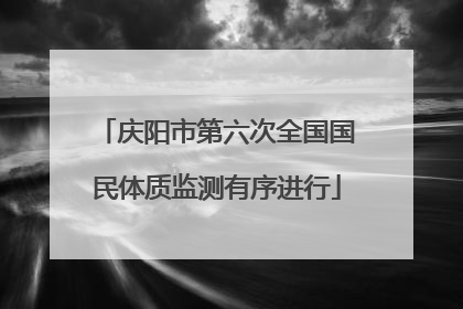 庆阳市第六次全国国民体质监测有序进行