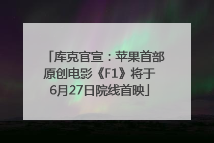 库克官宣：苹果首部原创电影《F1》将于6月27日院线首映
