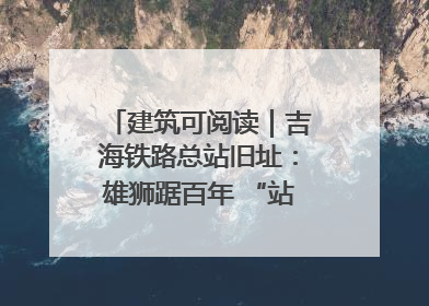 建筑可阅读｜吉海铁路总站旧址：雄狮踞百年 “站”写传承史