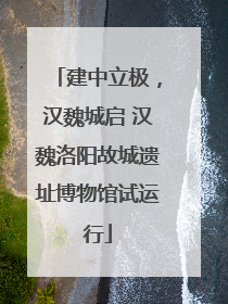 建中立极，汉魏城启 汉魏洛阳故城遗址博物馆试运行