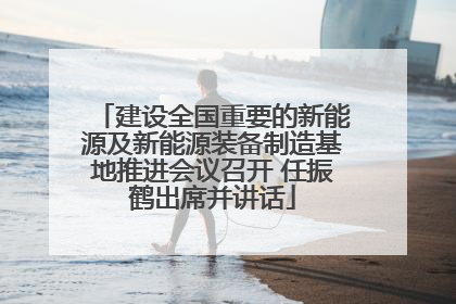 建设全国重要的新能源及新能源装备制造基地推进会议召开 任振鹤出席并讲话