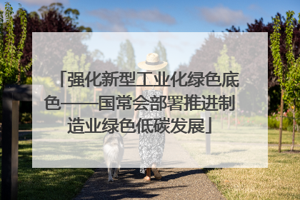 强化新型工业化绿色底色——国常会部署推进制造业绿色低碳发展