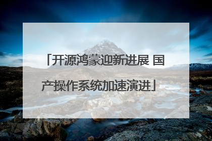 开源鸿蒙迎新进展 国产操作系统加速演进