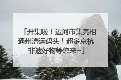 开集啦！运河市集亮相通州漕运码头！超多京杭非遗好物等您来~