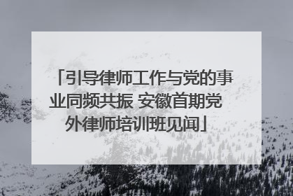引导律师工作与党的事业同频共振 安徽首期党外律师培训班见闻