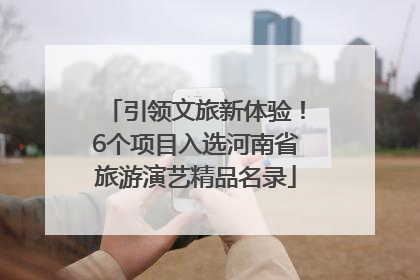 引领文旅新体验！6个项目入选河南省旅游演艺精品名录