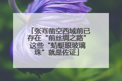 张骞凿空西域前已存在“前丝绸之路” 这些“蜻蜓眼玻璃珠”就是佐证