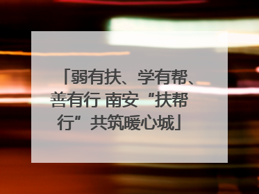 弱有扶、学有帮、善有行 南安“扶帮行”共筑暖心城