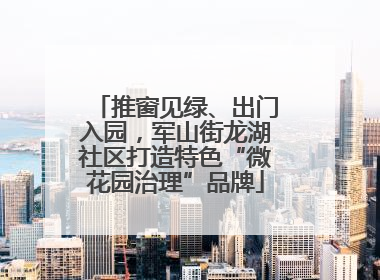 推窗见绿、出门入园，军山街龙湖社区打造特色“微花园治理”品牌
