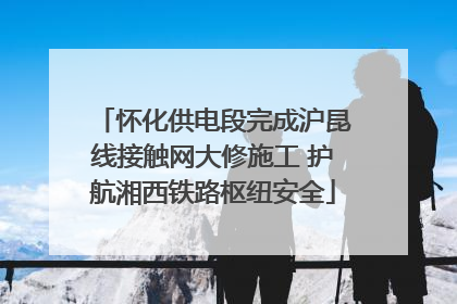 怀化供电段完成沪昆线接触网大修施工 护航湘西铁路枢纽安全