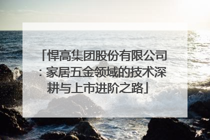 悍高集团股份有限公司：家居五金领域的技术深耕与上市进阶之路