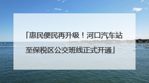 惠民便民再升级！河口汽车站至保税区公交班线正式开通
