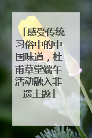 感受传统习俗中的中国味道，杜甫草堂端午活动融入非遗主题
